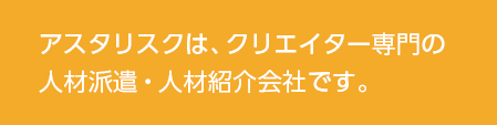 アスタリスクはクリエイター専門の人材派遣・人材紹介会社です。